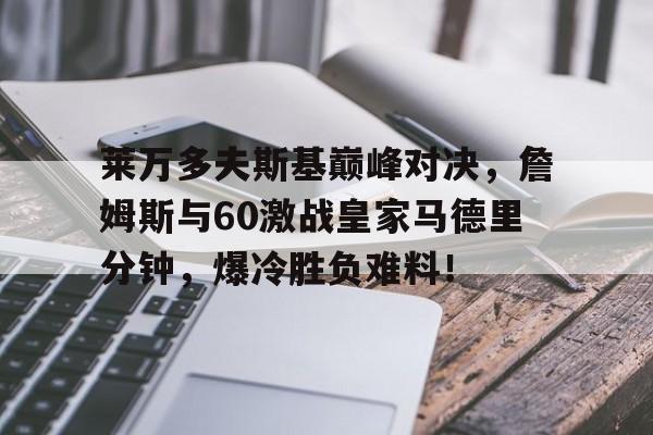 开云-莱万多夫斯基巅峰对决，詹姆斯与60激战皇家马德里分钟，爆冷胜负难料！的简单介绍